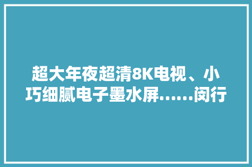 超大年夜超清8K电视、小巧细腻电子墨水屏……闵行这家企业的产品将亮相今年进博会 超大年夜超清8K电视、小巧细腻电子墨水屏……闵行这家企业的产品将亮相今年进博会 智能科技