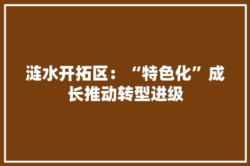 涟水开拓区：“特色化”成长推动转型进级