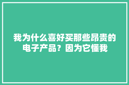 我为什么喜好买那些昂贵的电子产品？因为它懂我