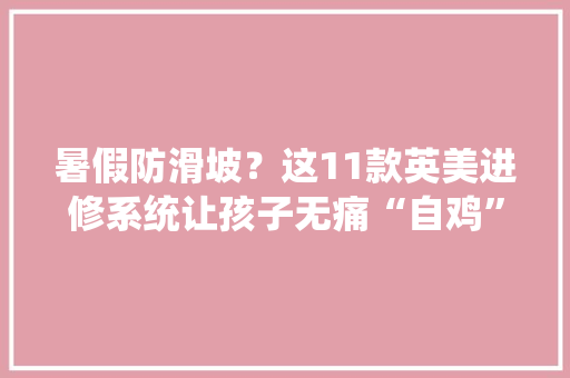 暑假防滑坡？这11款英美进修系统让孩子无痛“自鸡”