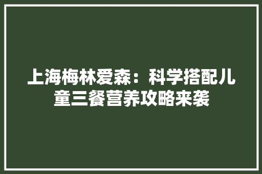 上海梅林爱森：科学搭配儿童三餐营养攻略来袭 上海梅林爱森：科学搭配儿童三餐营养攻略来袭 互联通信