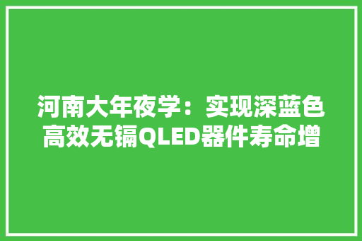 河南大年夜学：实现深蓝色高效无镉QLED器件寿命增强21倍 河南大年夜学：实现深蓝色高效无镉QLED器件寿命增强21倍 智能家居