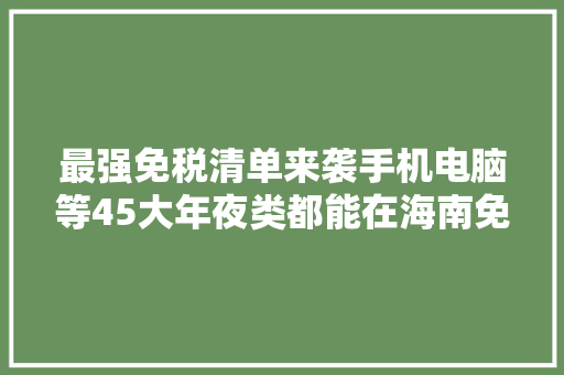 最强免税清单来袭手机电脑等45大年夜类都能在海南免税店买到 最强免税清单来袭手机电脑等45大年夜类都能在海南免税店买到 智能科技