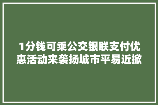 1分钱可乘公交银联支付优惠活动来袭扬城市平易近掀消费热潮 1分钱可乘公交银联支付优惠活动来袭扬城市平易近掀消费热潮 互联通信