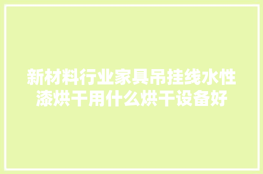 新材料行业家具吊挂线水性漆烘干用什么烘干设备好