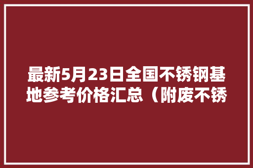 最新5月23日全国不锈钢基地参考价格汇总（附废不锈钢表）