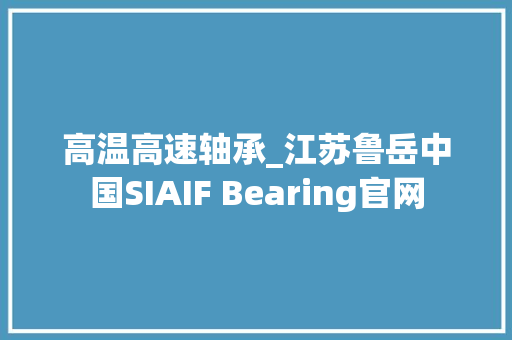 高温高速轴承_江苏鲁岳中国SIAIF Bearing官网