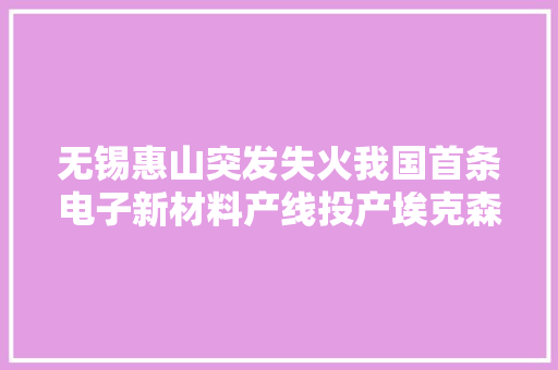 无锡惠山突发失火我国首条电子新材料产线投产埃克森美孚开建锂项目宁德时代申请专利