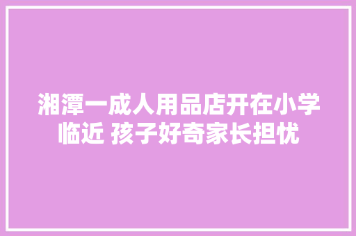 湘潭一成人用品店开在小学临近 孩子好奇家长担忧