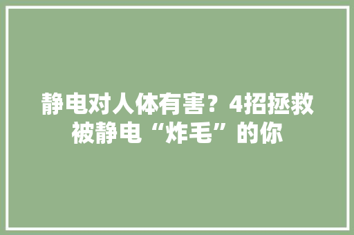 静电对人体有害？4招拯救被静电“炸毛”的你