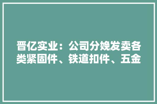 晋亿实业：公司分娩发卖各类紧固件、铁道扣件、五金制品、精线等产品