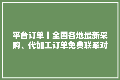 平台订单丨全国各地最新采购、代加工订单免费联系对接
