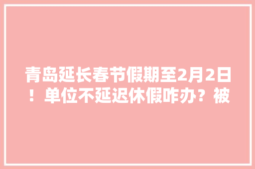 青岛延长春节假期至2月2日！单位不延迟休假咋办？被隔离工资咋发？官方回答