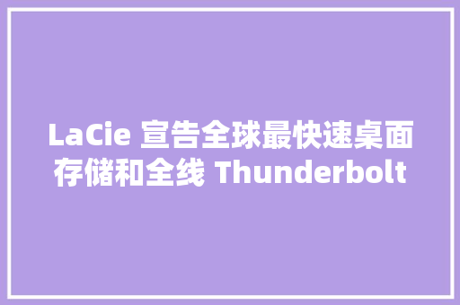 LaCie 宣告全球最快速桌面存储和全线 Thunderbolt 3 端口产品