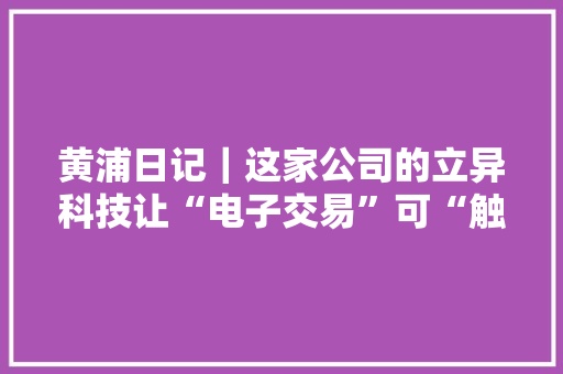 黄浦日记｜这家公司的立异科技让“电子交易”可“触”可“达”