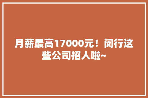 月薪最高17000元！闵行这些公司招人啦~