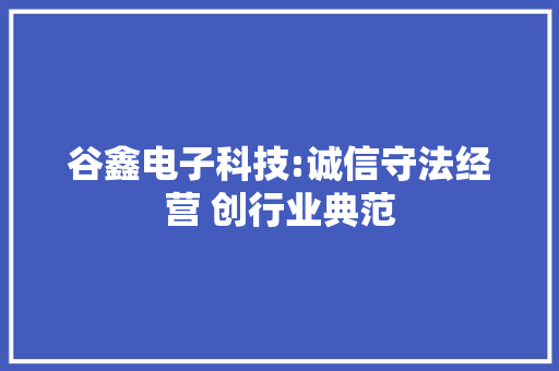 谷鑫电子科技:诚信守法经营 创行业典范