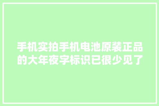 手机实拍手机电池原装正品的大年夜字标识已很少见了多图！