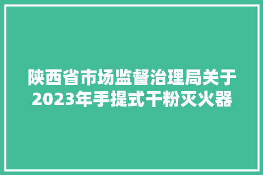 陕西省市场监督治理局关于2023年手提式干粉灭火器等5种网售产品质量监督抽查情况的通知布告
