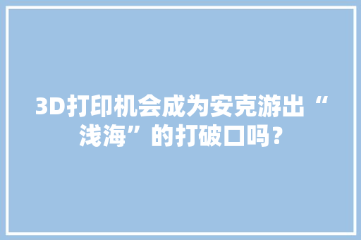 3D打印机会成为安克游出“浅海”的打破口吗？ 3D打印机会成为安克游出“浅海”的打破口吗？ 人工智能