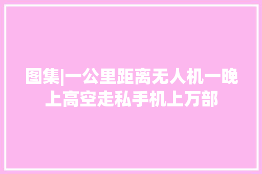 图集|一公里距离无人机一晚上高空走私手机上万部 图集|一公里距离无人机一晚上高空走私手机上万部 人工智能