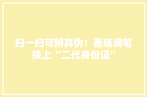 扫一扫可辨真伪！善琏湖笔换上“二代身份证”