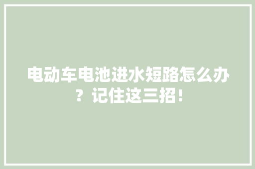 电动车电池进水短路怎么办？记住这三招！ 电动车电池进水短路怎么办？记住这三招！ 人工智能