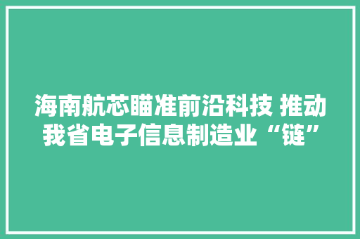 海南航芯瞄准前沿科技 推动我省电子信息制造业“链”上成长