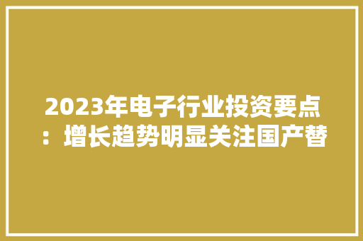 2023年电子行业投资要点：增长趋势明显关注国产替代机会