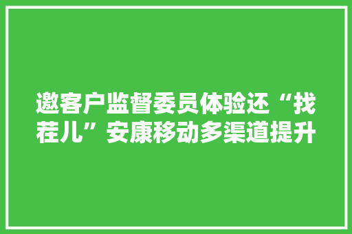 邀客户监督委员体验还“找茬儿”安康移动多渠道提升做事质量