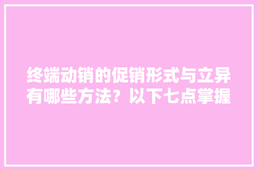 终端动销的促销形式与立异有哪些方法？以下七点掌握就好了！