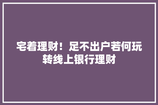 宅着理财！足不出户若何玩转线上银行理财 宅着理财！足不出户若何玩转线上银行理财 智能科技