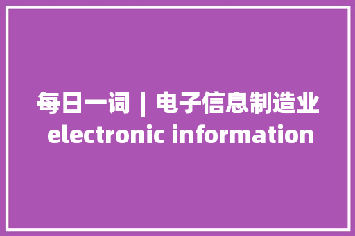 每日一词∣电子信息制造业 electronic information manufacturing industry