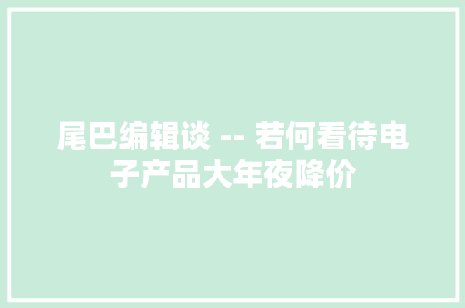 尾巴编辑谈 -- 若何看待电子产品大年夜降价