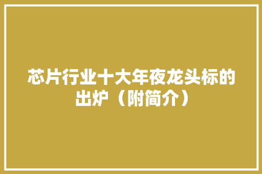 芯片行业十大年夜龙头标的出炉（附简介） 芯片行业十大年夜龙头标的出炉（附简介） 互联通信