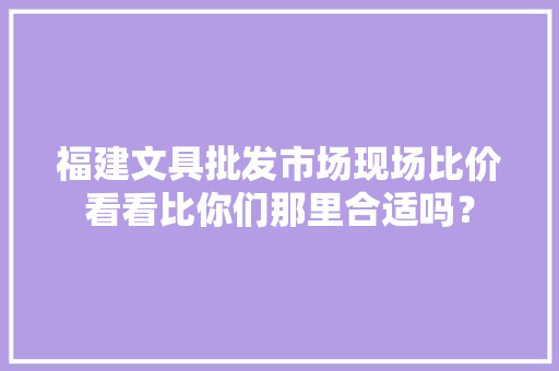 福建文具批发市场现场比价看看比你们那里合适吗？