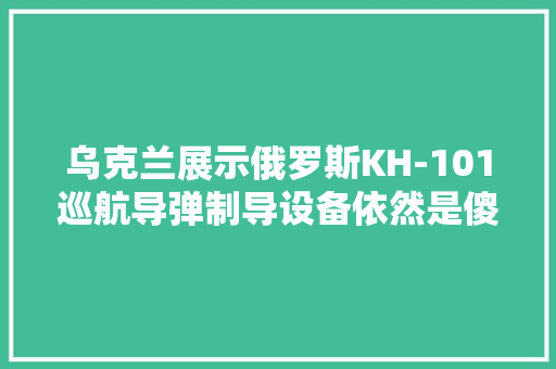 乌克兰展示俄罗斯KH-101巡航导弹制导设备依然是傻大年夜粗黑？