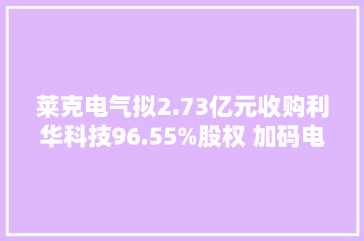 莱克电气拟2.73亿元收购利华科技96.55%股权 加码电子制造做事削减接洽关系交易 莱克电气拟2.73亿元收购利华科技96.55%股权 加码电子制造做事削减接洽关系交易 人工智能