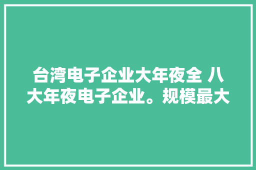 台湾电子企业大年夜全 八大年夜电子企业。规模最大年夜实力最强。台资企业