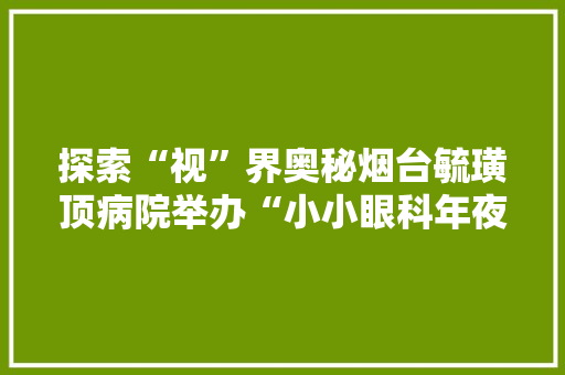 探索“视”界奥秘烟台毓璜顶病院举办“小小眼科年夜夫”实践活动 探索“视”界奥秘烟台毓璜顶病院举办“小小眼科年夜夫”实践活动 智能科技