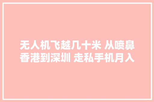 无人机飞越几十米 从喷鼻香港到深圳 走私手机月入上切切 无人机飞越几十米 从喷鼻香港到深圳 走私手机月入上切切 智能科技