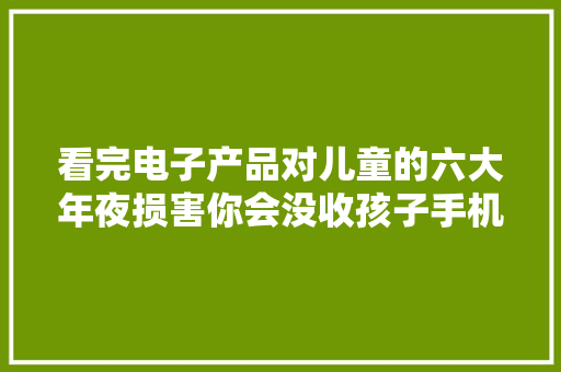 看完电子产品对儿童的六大年夜损害你会没收孩子手机吗？