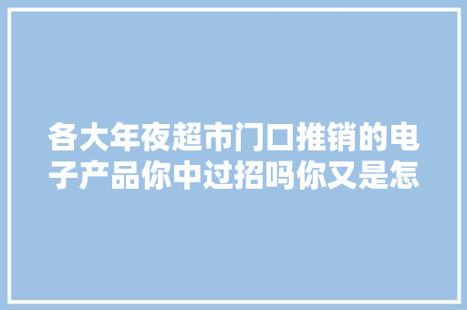 各大年夜超市门口推销的电子产品你中过招吗你又是怎么看待的？