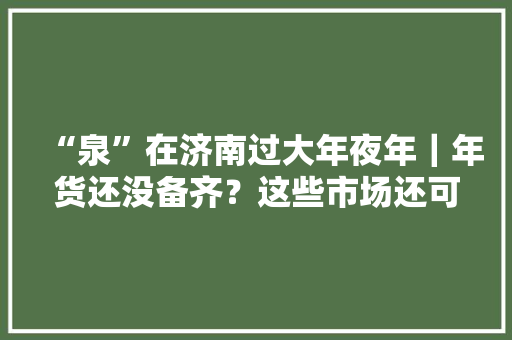 “泉”在济南过大年夜年｜年货还没备齐？这些市场还可采购
