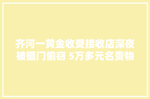 齐河一黄金收受接收店深夜被砸门偷窃 5万多元名贵物品石沉大海... 齐河一黄金收受接收店深夜被砸门偷窃 5万多元名贵物品石沉大海... 人工智能