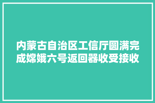 内蒙古自治区工信厅圆满完成嫦娥六号返回器收受接收无线电安然保障责任 内蒙古自治区工信厅圆满完成嫦娥六号返回器收受接收无线电安然保障责任 互联通信
