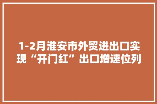1-2月淮安市外贸进出口实现“开门红”出口增速位列全省第5