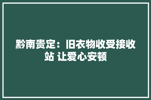 黔南贵定：旧衣物收受接收站 让爱心安顿 黔南贵定：旧衣物收受接收站 让爱心安顿 人工智能