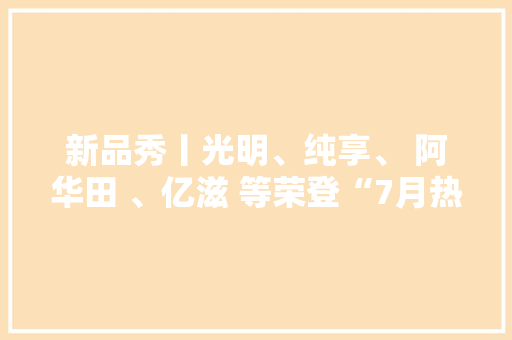 新品秀丨光明、纯享、 阿华田 、亿滋 等荣登“7月热推新品” 新品秀丨光明、纯享、 阿华田 、亿滋 等荣登“7月热推新品” 人工智能