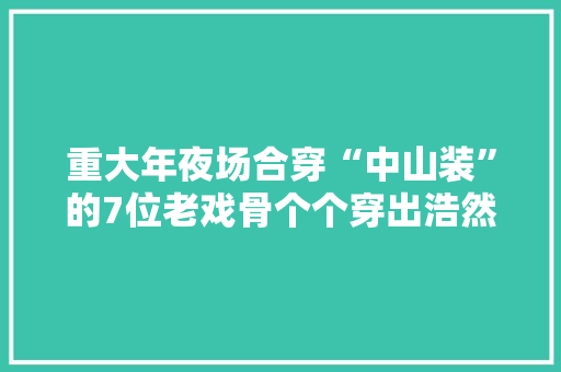 重大年夜场合穿“中山装”的7位老戏骨个个穿出浩然正气让人敬仰 重大年夜场合穿“中山装”的7位老戏骨个个穿出浩然正气让人敬仰 人工智能